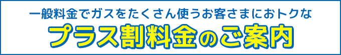 一般料金でガスをたくさん使うお客さまにおトクなプラス割料金のご案内