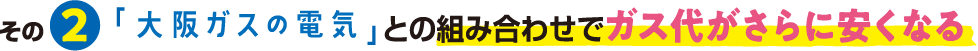 その2 「大阪ガスの電気」との組み合わせでガス代がさらに安くなる