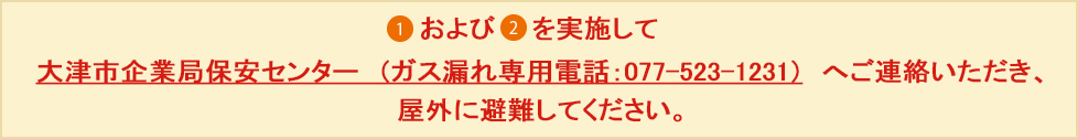 1および2を実施して大阪ガス（ガスもれ通報専用電話）へご連絡いただき、屋外に避難してください。