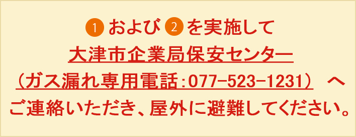 1および2を実施して大阪ガス（ガスもれ通報専用電話）へご連絡いただき、屋外に避難してください。